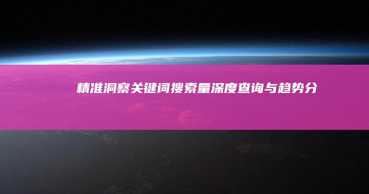 精准洞察：关键词搜索量深度查询与趋势分析